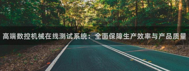 天辰 娱乐注册:高端数控机械在线测试系统:全面保障生产效率与产品质量