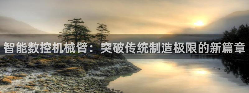 天辰娱乐_675138：智能数控机械臂：突破传统制造极限的新篇章