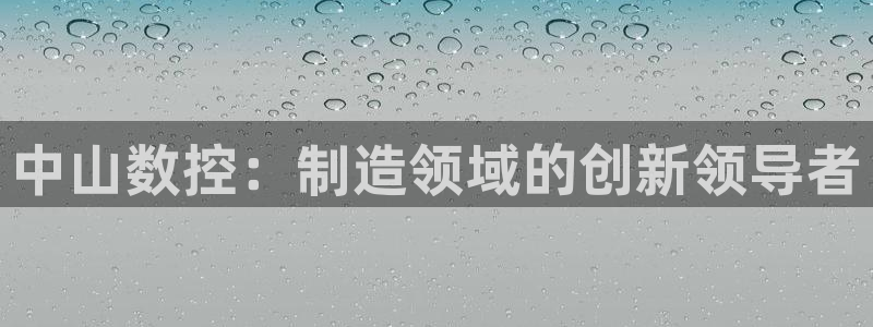 天辰娱乐十分彩：中山数控：制造领域的创新领导者