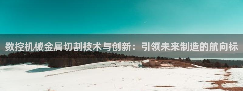天辰娱乐欢乐：数控机械金属切割技术与创新：引领未来制造的航向标