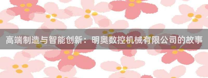 天辰注册娱乐：高端制造与智能创新：明奥数控机械有限公司的故事