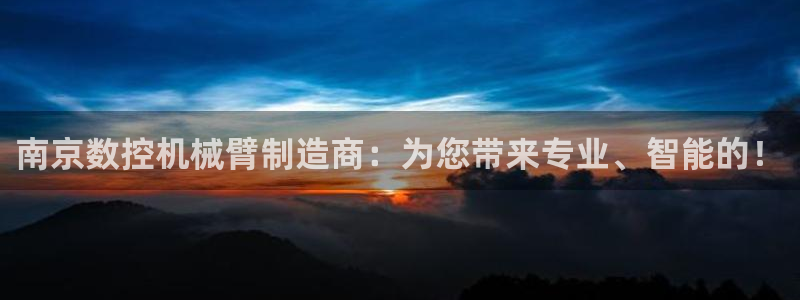娱乐ktv天辰：南京数控机械臂制造商：为您带来专业、智能的！