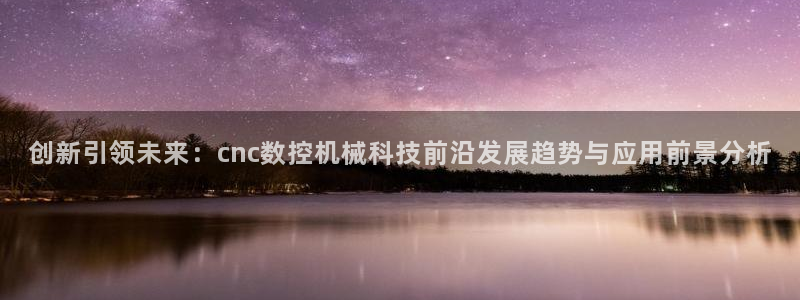 天辰娱乐 849852:创新引领未来:cnc数控机械科技前沿发展趋势与应用前景分析