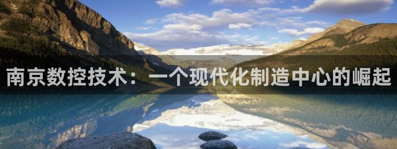 天辰娱乐总管:南京数控技术:一个现代化制造中心的崛起