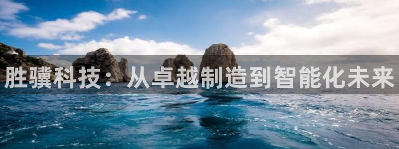 天辰 娱乐注册:胜骥科技:从卓越制造到智能化未来