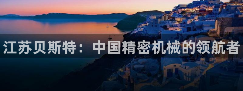 天辰娱乐登陆：江苏贝斯特：中国精密机械的领航者