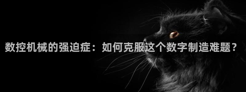 天辰娱乐平台注册：数控机械的强迫症：如何克服这个数字制造难题？