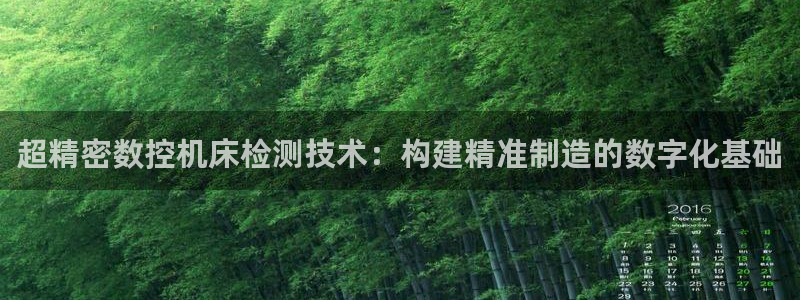 天辰娱乐平台娱乐注册：超精密数控机床检测技术：构建精准制造的数字化基础