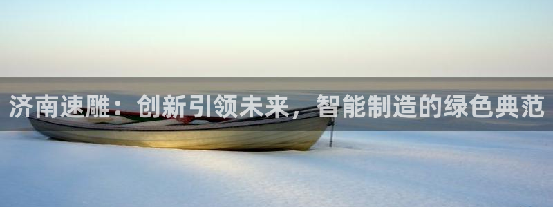 天辰娱乐在线：济南速雕：创新引领未来，智能制造的绿色典范