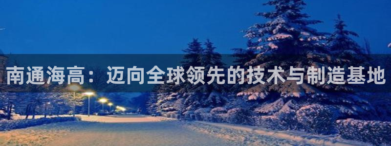 天辰娱乐官方网：南通海高：迈向全球领先的技术与制造基地