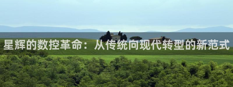 北京天辰娱乐：星辉的数控革命：从传统向现代转型的新范式